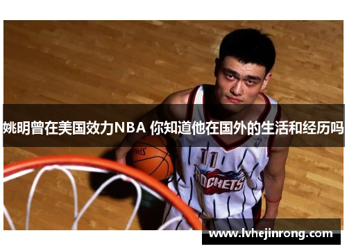 姚明曾在美国效力NBA 你知道他在国外的生活和经历吗