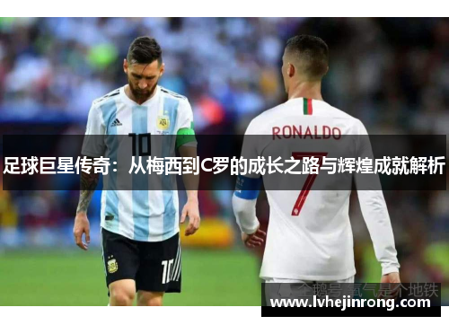 足球巨星传奇：从梅西到C罗的成长之路与辉煌成就解析