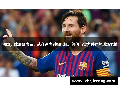 法国足球帅哥盘点：从齐达内到姆巴佩，颜值与实力并存的球场男神