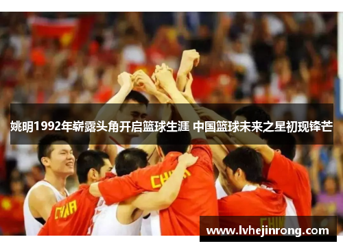 姚明1992年崭露头角开启篮球生涯 中国篮球未来之星初现锋芒