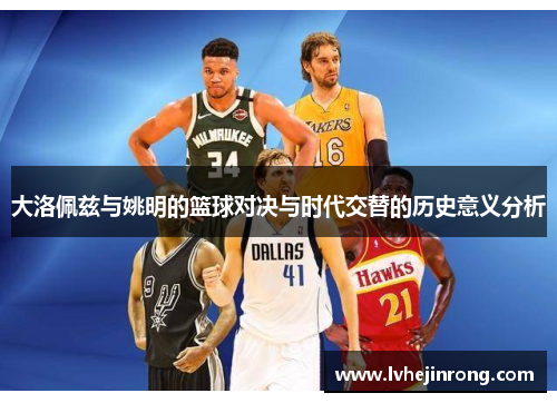 大洛佩兹与姚明的篮球对决与时代交替的历史意义分析
