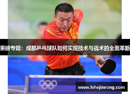 重磅专题：成都乒乓球队如何实现技术与战术的全面革新