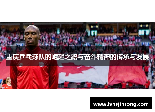 重庆乒乓球队的崛起之路与奋斗精神的传承与发展