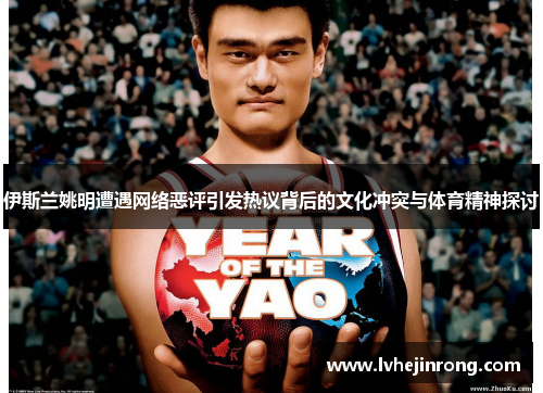 伊斯兰姚明遭遇网络恶评引发热议背后的文化冲突与体育精神探讨
