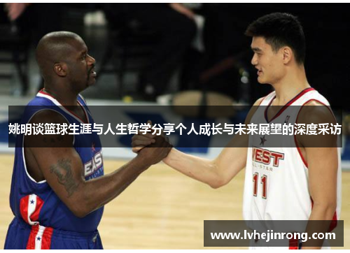 姚明谈篮球生涯与人生哲学分享个人成长与未来展望的深度采访
