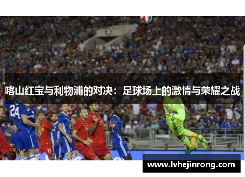 喀山红宝与利物浦的对决：足球场上的激情与荣耀之战