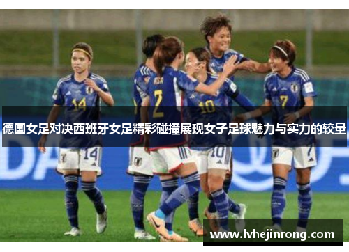 德国女足对决西班牙女足精彩碰撞展现女子足球魅力与实力的较量