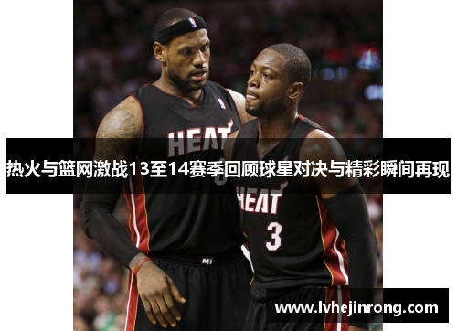 热火与篮网激战13至14赛季回顾球星对决与精彩瞬间再现