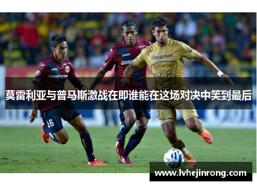 莫雷利亚与普马斯激战在即谁能在这场对决中笑到最后